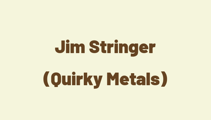 Jim Stringer (Quirky Metals)