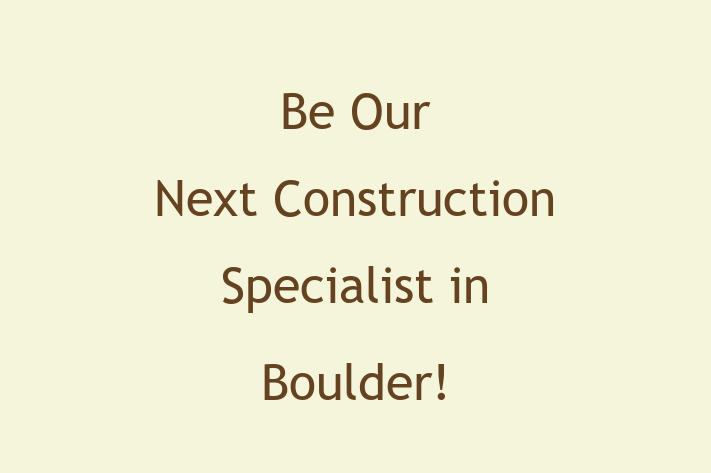 Be Our Next Construction Specialist in Boulder